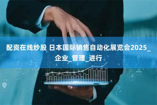 配资在线炒股 日本国际销售自动化展览会2025_企业_管理_进行