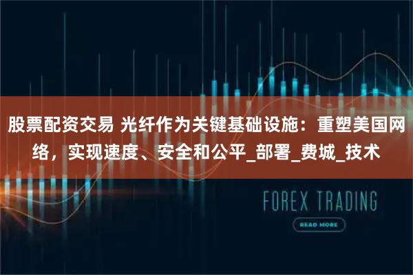 股票配资交易 光纤作为关键基础设施：重塑美国网络，实现速度、安全和公平_部署_费城_技术