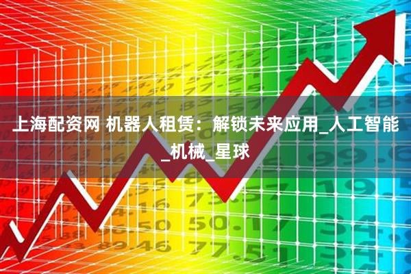 上海配资网 机器人租赁：解锁未来应用_人工智能_机械_星球