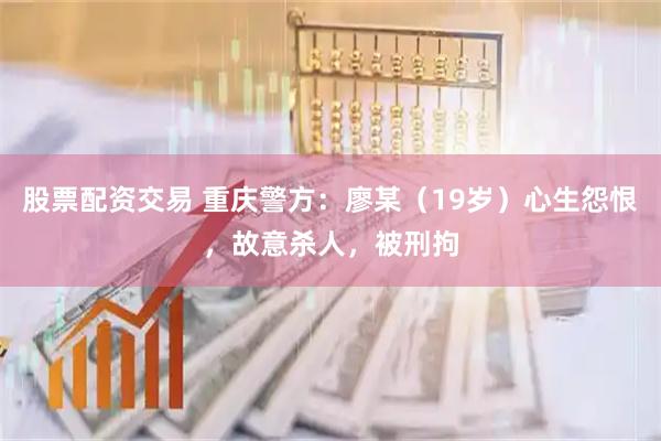股票配资交易 重庆警方：廖某（19岁）心生怨恨，故意杀人，被刑拘