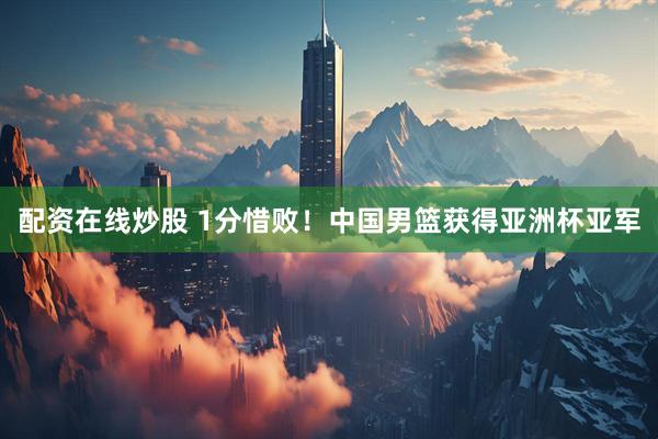 配资在线炒股 1分惜败！中国男篮获得亚洲杯亚军