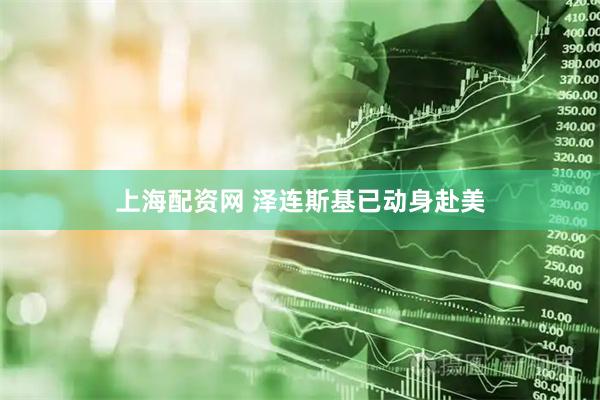 上海配资网 泽连斯基已动身赴美
