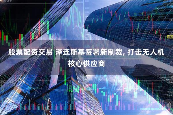 股票配资交易 泽连斯基签署新制裁, 打击无人机核心供应商