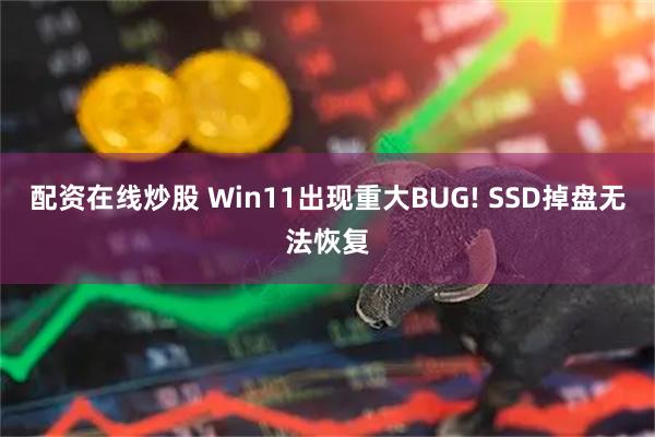 配资在线炒股 Win11出现重大BUG! SSD掉盘无法恢复