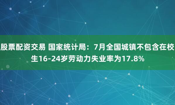 股票配资交易 国家统计局：7月全国城镇不包含在校生16-24岁劳动力失业率为17.8%
