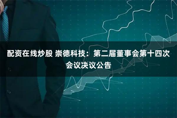 配资在线炒股 崇德科技：第二届董事会第十四次会议决议公告