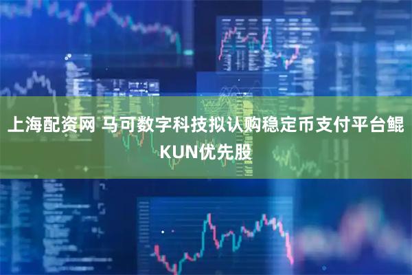 上海配资网 马可数字科技拟认购稳定币支付平台鲲KUN优先股