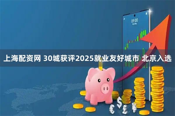 上海配资网 30城获评2025就业友好城市 北京入选