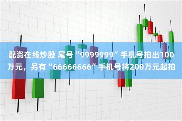 配资在线炒股 尾号“9999999”手机号拍出100万元，另有“66666666”手机号将200万元起拍
