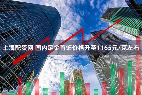 上海配资网 国内足金首饰价格升至1165元/克左右