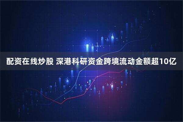 配资在线炒股 深港科研资金跨境流动金额超10亿
