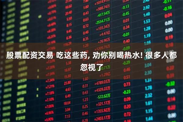 股票配资交易 吃这些药, 劝你别喝热水! 很多人都忽视了