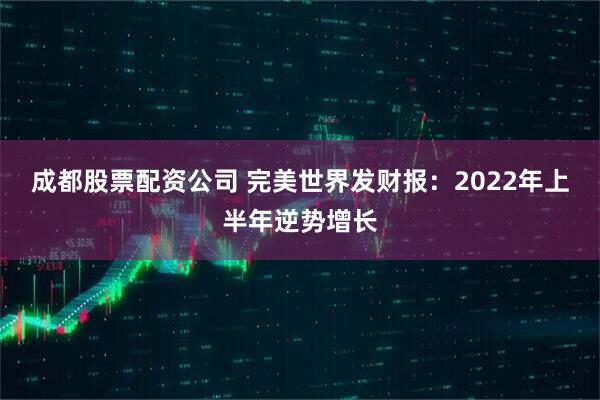 成都股票配资公司 完美世界发财报：2022年上半年逆势增长
