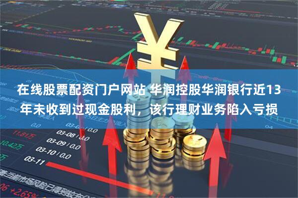 在线股票配资门户网站 华润控股华润银行近13年未收到过现金股利，该行理财业务陷入亏损