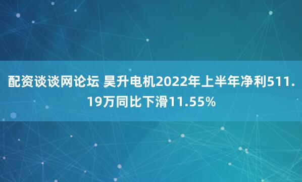 配资谈谈网论坛 昊升电机2022年上半年净利511.19万同比下滑11.55%