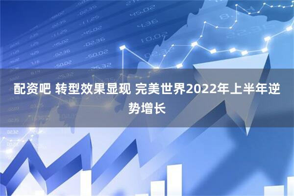 配资吧 转型效果显现 完美世界2022年上半年逆势增长