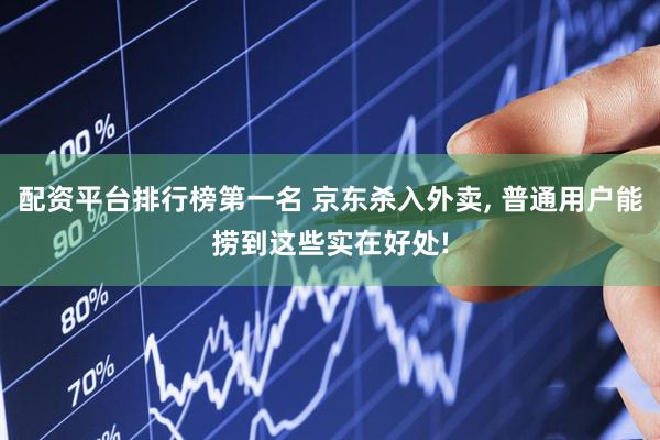 配资平台排行榜第一名 京东杀入外卖, 普通用户能捞到这些实在好处!