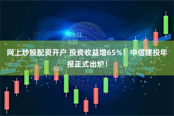 网上炒股配资开户 投资收益增65%！中信建投年报正式出炉！