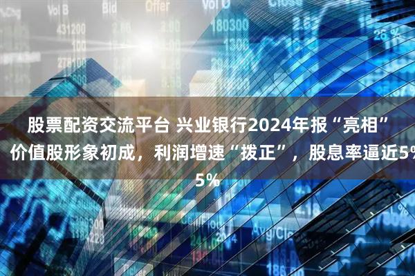 股票配资交流平台 兴业银行2024年报“亮相”，价值股形象初成，利润增速“拨正”，股息率逼近5%