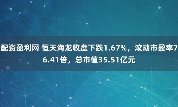 配资盈利网 恒天海龙收盘下跌1.67%，滚动市盈率76.41倍，总市值35.51亿元