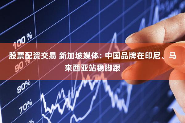 股票配资交易 新加坡媒体: 中国品牌在印尼、马来西亚站稳脚跟