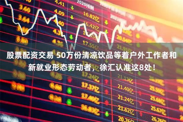 股票配资交易 50万份清凉饮品等着户外工作者和新就业形态劳动者，徐汇认准这8处！