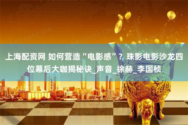 上海配资网 如何营造“电影感”？珠影电影沙龙四位幕后大咖揭秘诀_声音_徐赫_李国桢