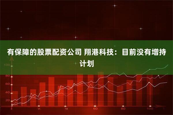 有保障的股票配资公司 翔港科技：目前没有增持计划