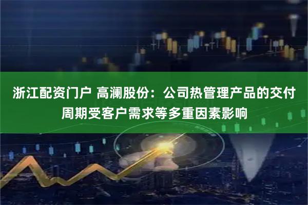 浙江配资门户 高澜股份：公司热管理产品的交付周期受客户需求等多重因素影响