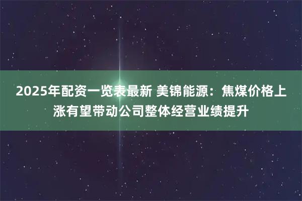 2025年配资一览表最新 美锦能源：焦煤价格上涨有望带动公司整体经营业绩提升